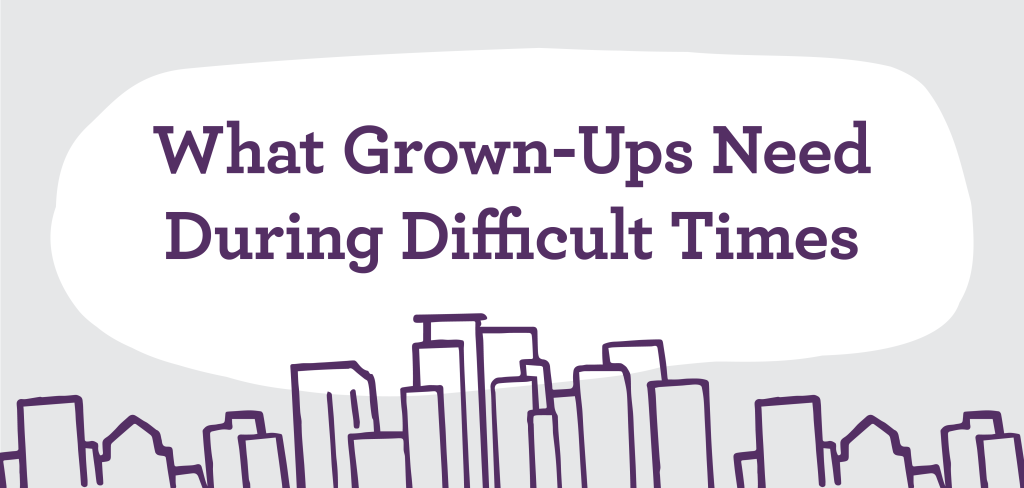 What Grown-Ups Need During Difficult Times