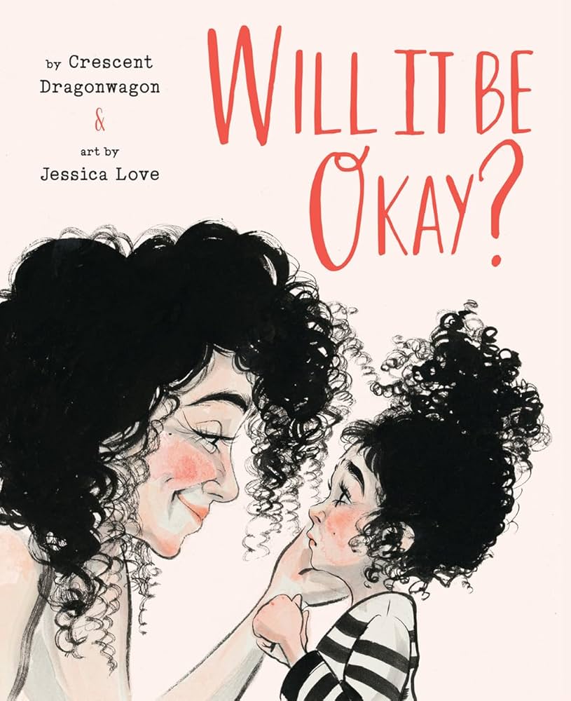 WillItBeOkay_Cover Book cover titled, "Will it be okay?" by Crescent Dragonwagon & art by Jessica Love. Illustration of a mother with curly black hair bending down to talk to her daughter, also with curly black hair. The daughter looks worried, but the mother is smiling reassuringly and holds the chin of her daughter in her hand.