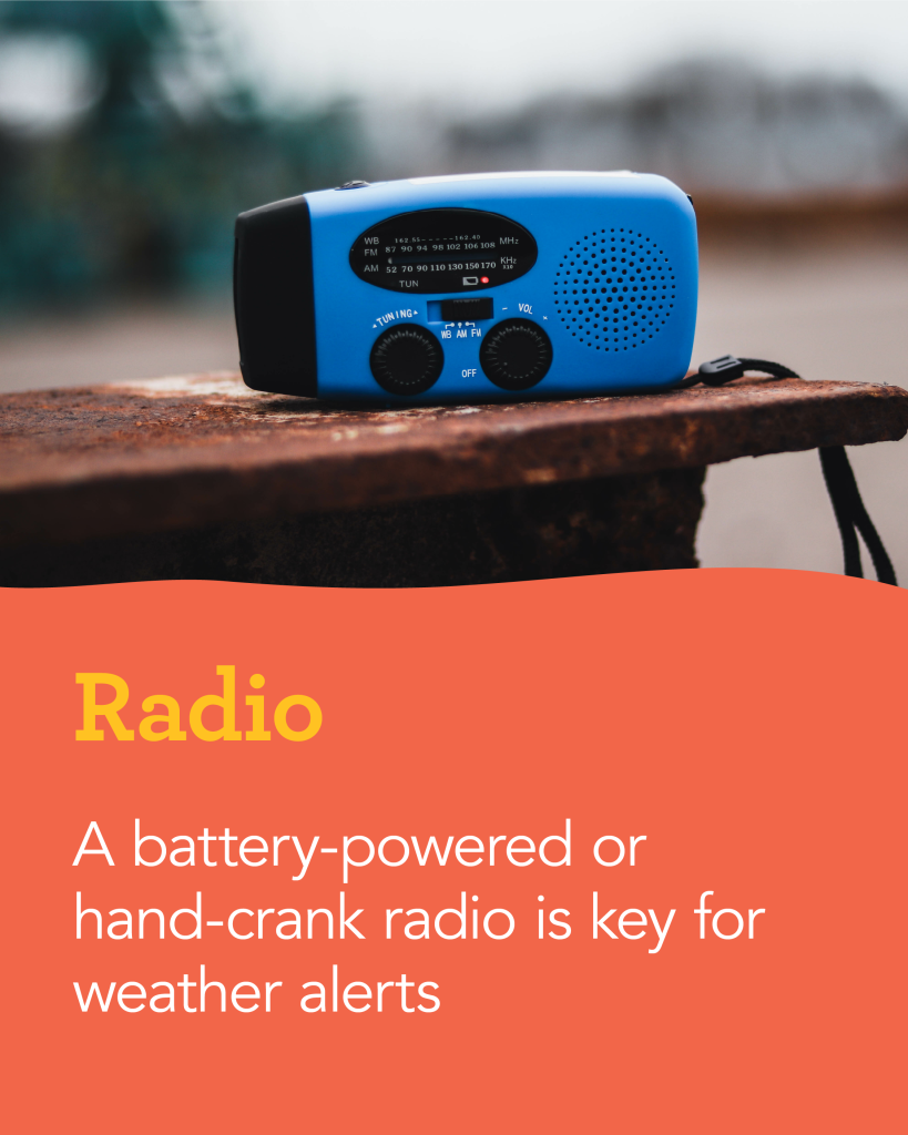 A battery-powered or hand-crank radio is key for weather alerts