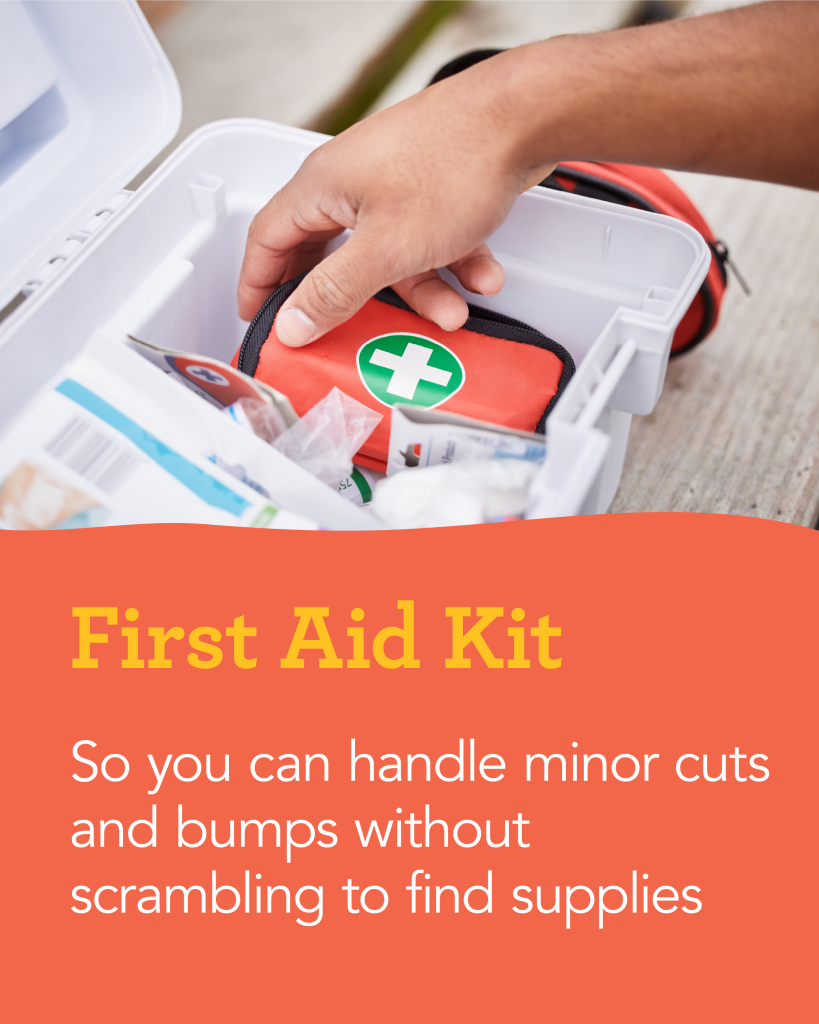 First Aid Kit: So you can handle minor cuts and bumps without scrambling find supplies