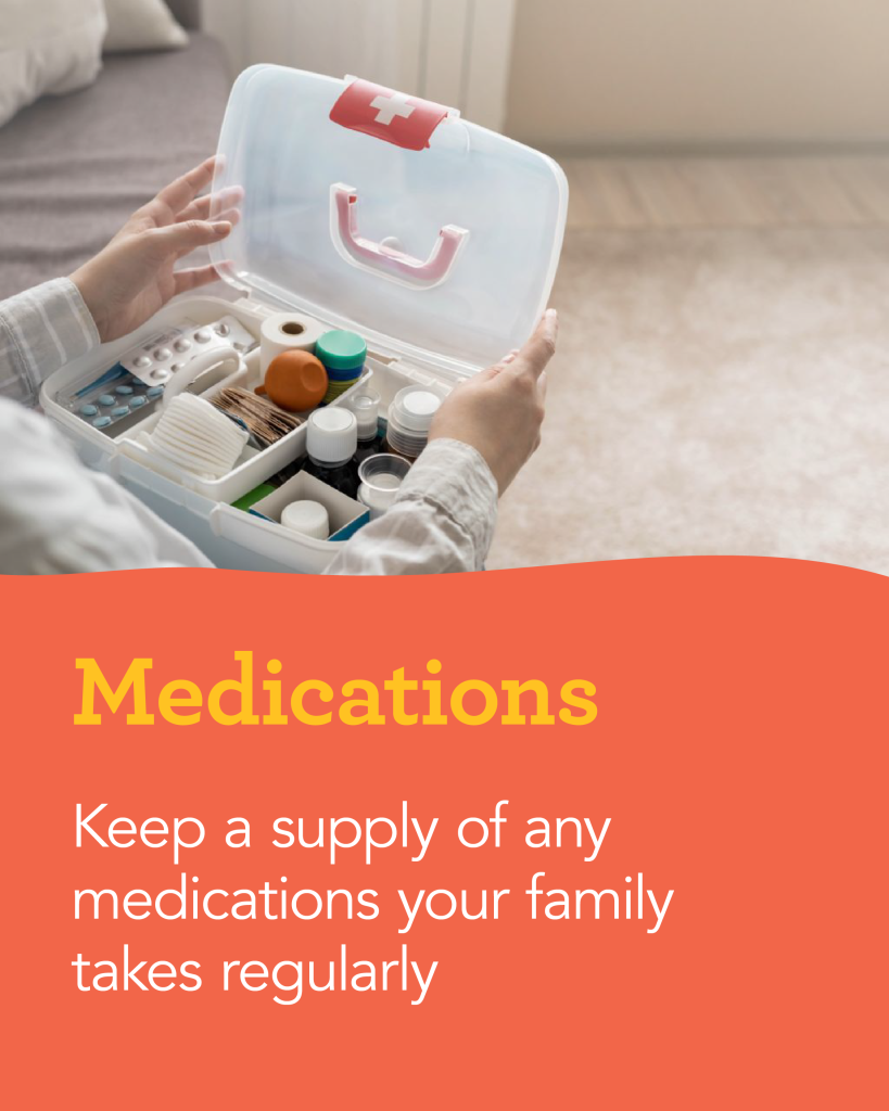 Medications: Keep a supply of any medications your family takes regularly.