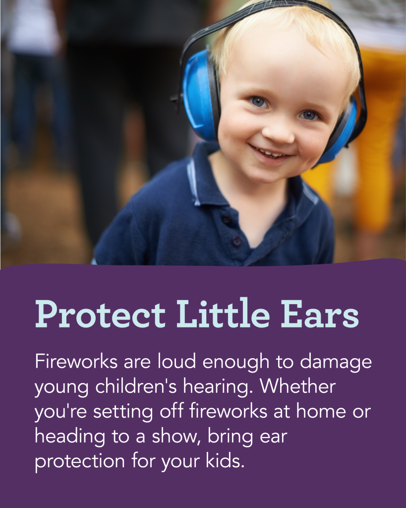 Fireworks Safety—Protect Little Ears: Fireworks are loud enough to damage young children's hearing. Whether you're setting off fireworks at home or heading to a show, bring ear protection for your kids.
